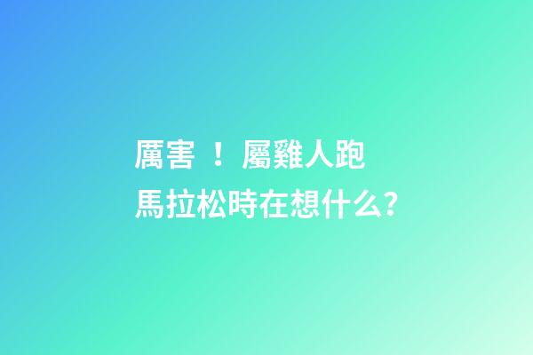厲害！屬雞人跑馬拉松時在想什么？